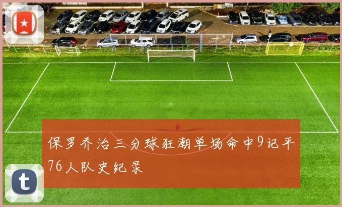 保罗乔治三分球狂潮单场命中9记平76人队史纪录