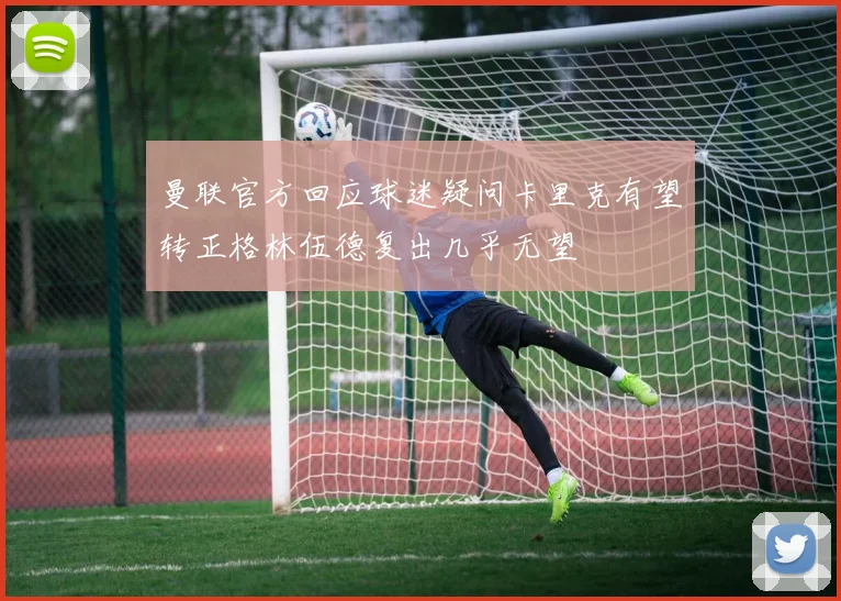 曼联官方回应球迷疑问卡里克有望转正格林伍德复出几乎无望