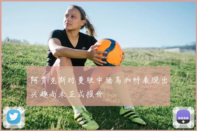 阿贾克斯对曼联中场乌加特表现出兴趣尚未正式报价