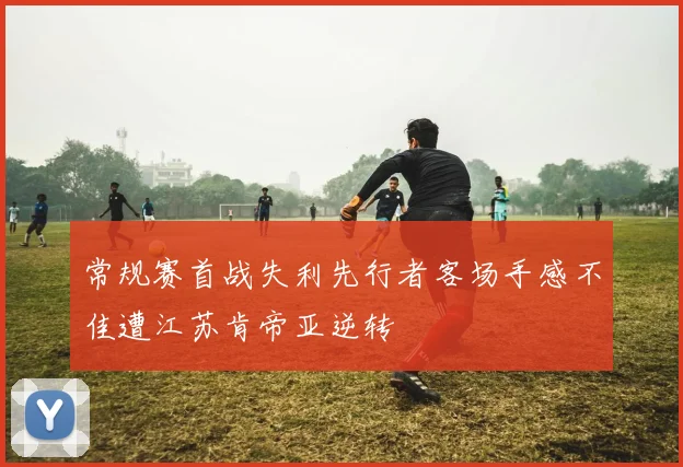 常规赛首战失利先行者客场手感不佳遭江苏肯帝亚逆转