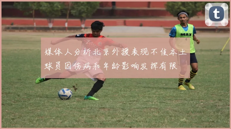 媒体人分析北京外援表现不佳本土球员因伤病和年龄影响发挥有限