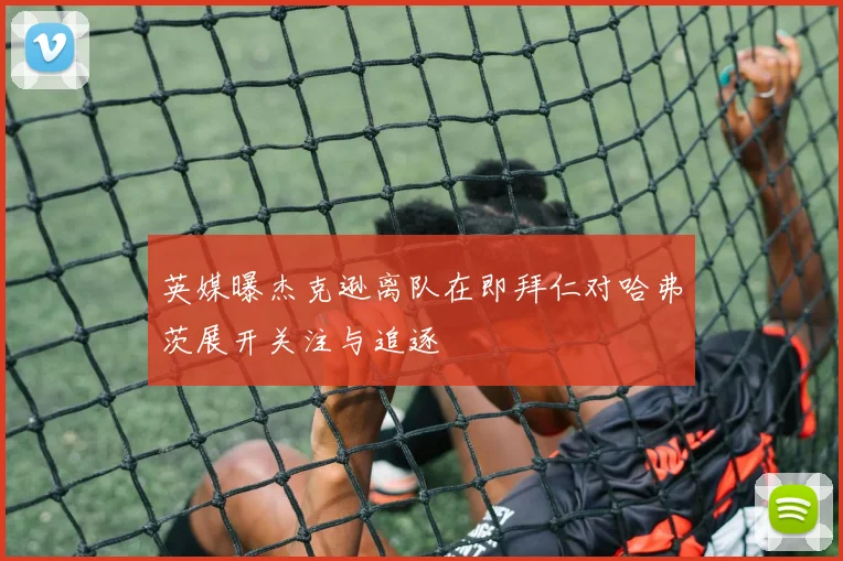 英媒曝杰克逊离队在即拜仁对哈弗茨展开关注与追逐