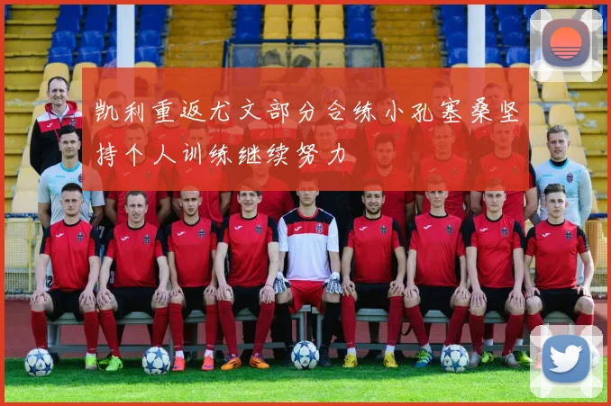凯利重返尤文部分合练小孔塞桑坚持个人训练继续努力