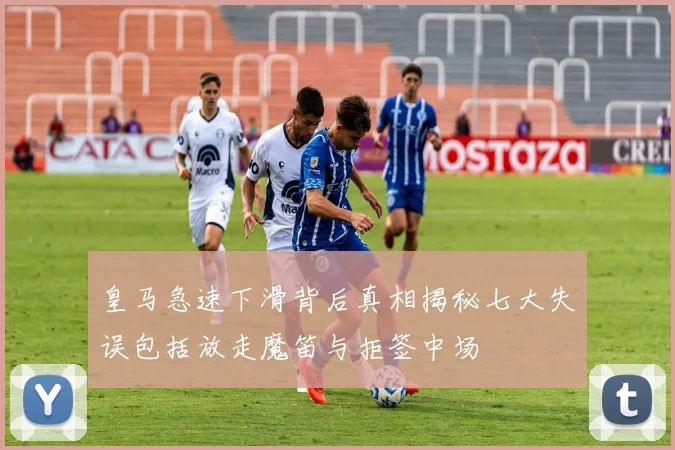 皇马急速下滑背后真相揭秘七大失误包括放走魔笛与拒签中场