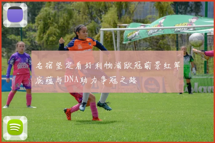 名宿坚定看好利物浦欧冠前景红军底蕴与DNA助力争冠之路