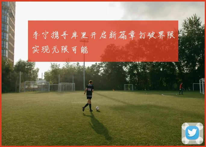 李宁携手库里开启新篇章打破界限实现无限可能