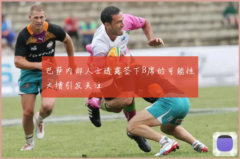 巴萨内部人士透露签下B席的可能性大增引发关注