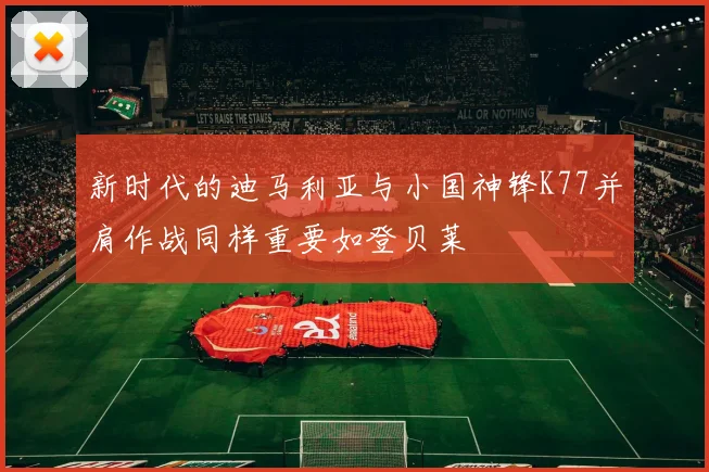 新时代的迪马利亚与小国神锋K77并肩作战同样重要如登贝莱