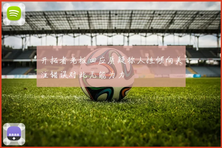 开拓者老板回应质疑称人性倾向关注错误对此无能为力