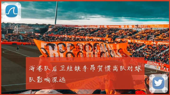 海港队后卫短缺李昂贺惯离队对球队影响深远