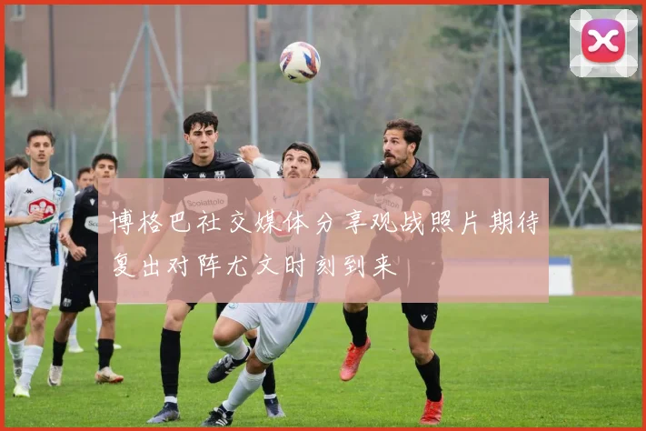博格巴社交媒体分享观战照片期待复出对阵尤文时刻到来