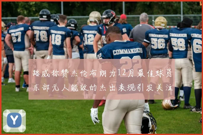 路威称赞杰伦布朗为12月最佳球员东部无人能敌的杰出表现引发关注