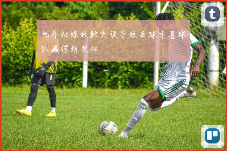 帕乔社媒致歉失误导致丢球幸喜球队赢得新奖杯